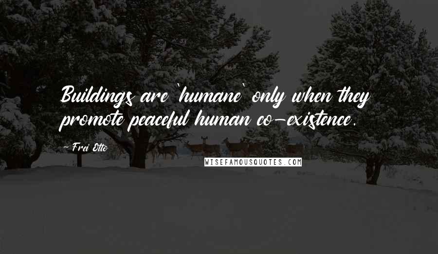 Frei Otto Quotes: Buildings are 'humane' only when they promote peaceful human co-existence.