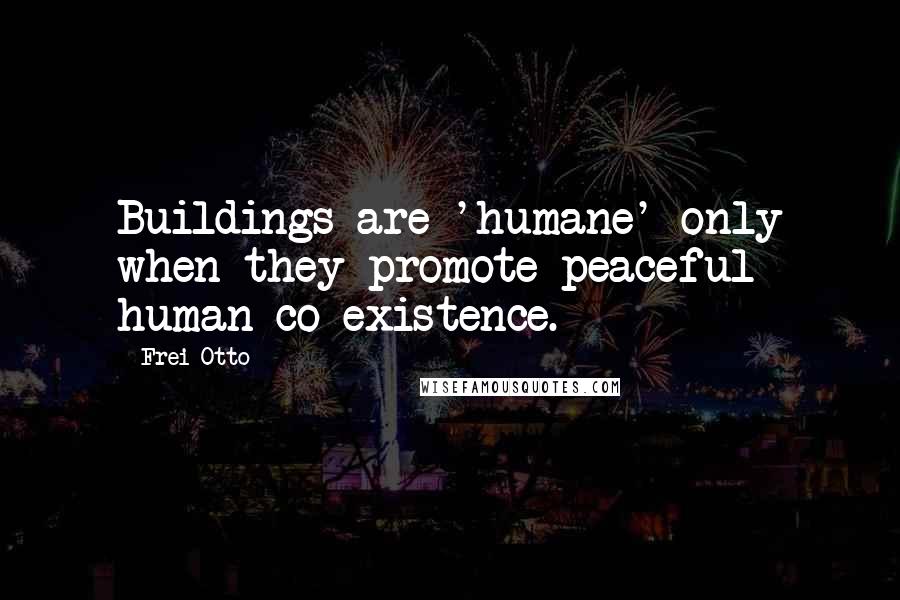 Frei Otto Quotes: Buildings are 'humane' only when they promote peaceful human co-existence.