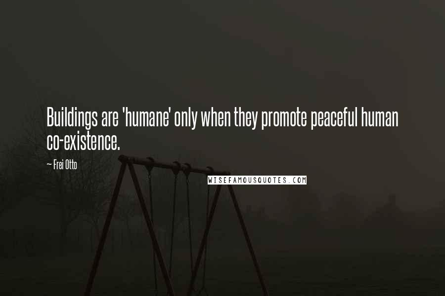 Frei Otto Quotes: Buildings are 'humane' only when they promote peaceful human co-existence.