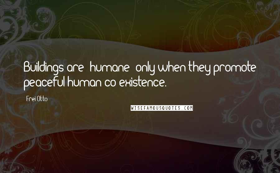 Frei Otto Quotes: Buildings are 'humane' only when they promote peaceful human co-existence.