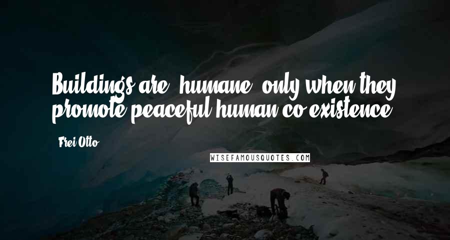 Frei Otto Quotes: Buildings are 'humane' only when they promote peaceful human co-existence.