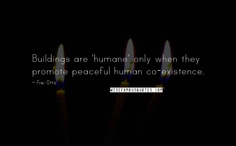 Frei Otto Quotes: Buildings are 'humane' only when they promote peaceful human co-existence.