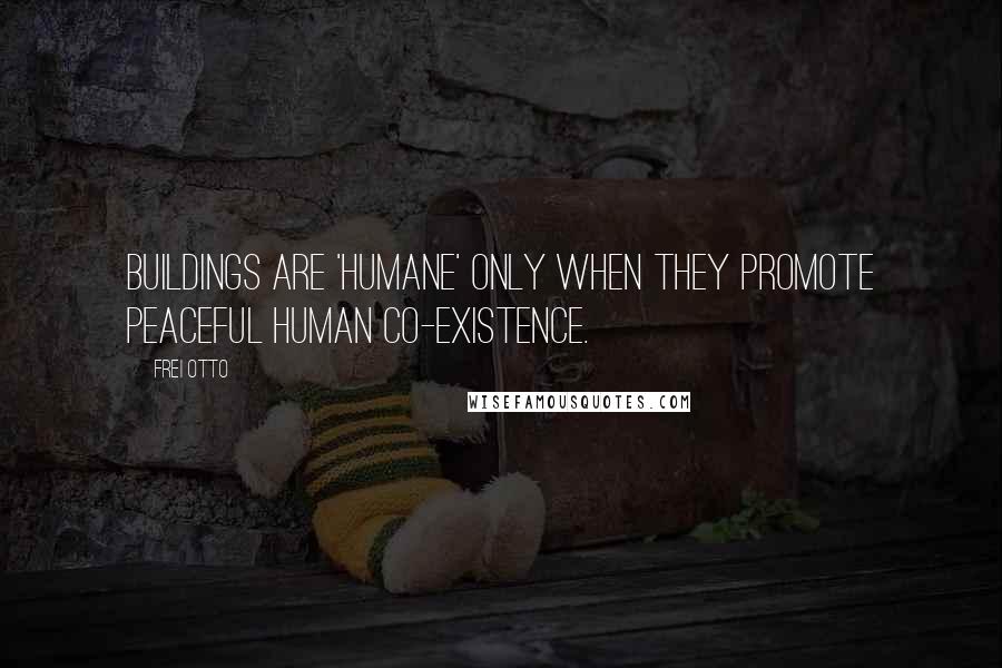 Frei Otto Quotes: Buildings are 'humane' only when they promote peaceful human co-existence.
