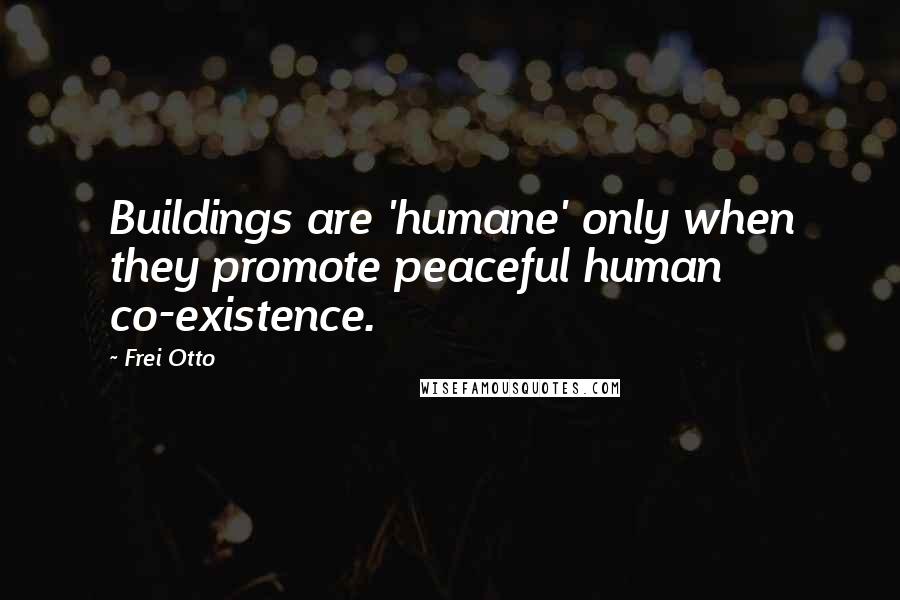 Frei Otto Quotes: Buildings are 'humane' only when they promote peaceful human co-existence.