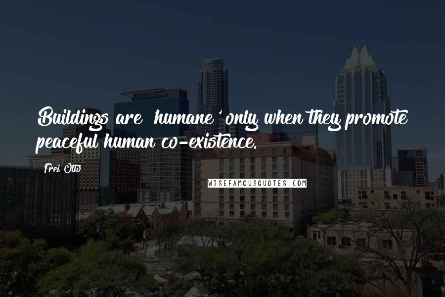 Frei Otto Quotes: Buildings are 'humane' only when they promote peaceful human co-existence.