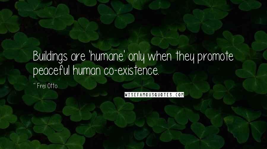 Frei Otto Quotes: Buildings are 'humane' only when they promote peaceful human co-existence.