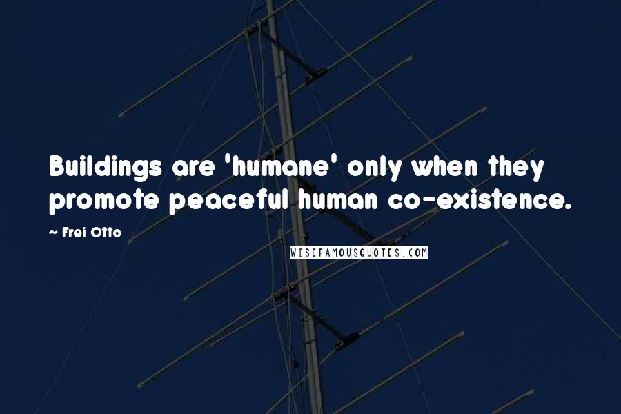 Frei Otto Quotes: Buildings are 'humane' only when they promote peaceful human co-existence.