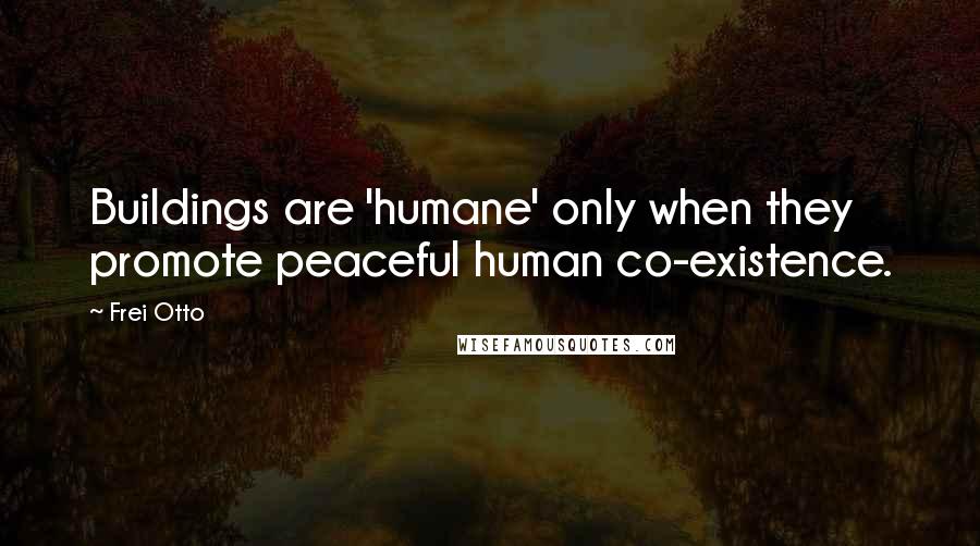 Frei Otto Quotes: Buildings are 'humane' only when they promote peaceful human co-existence.