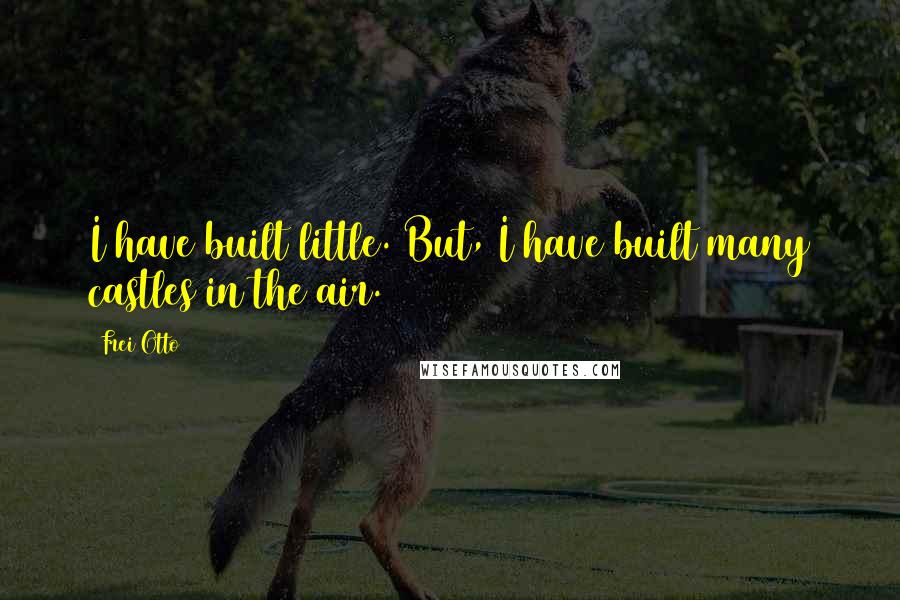 Frei Otto Quotes: I have built little. But, I have built many castles in the air.