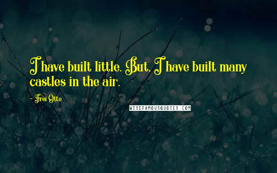 Frei Otto Quotes: I have built little. But, I have built many castles in the air.