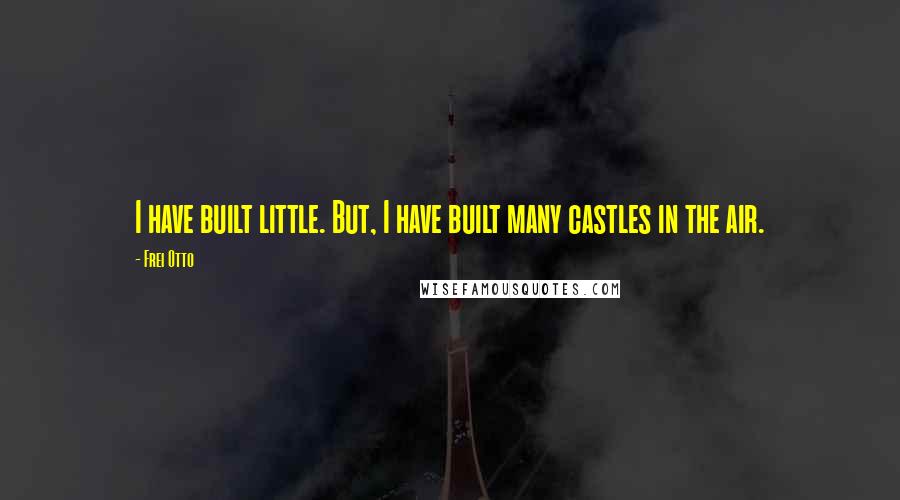 Frei Otto Quotes: I have built little. But, I have built many castles in the air.