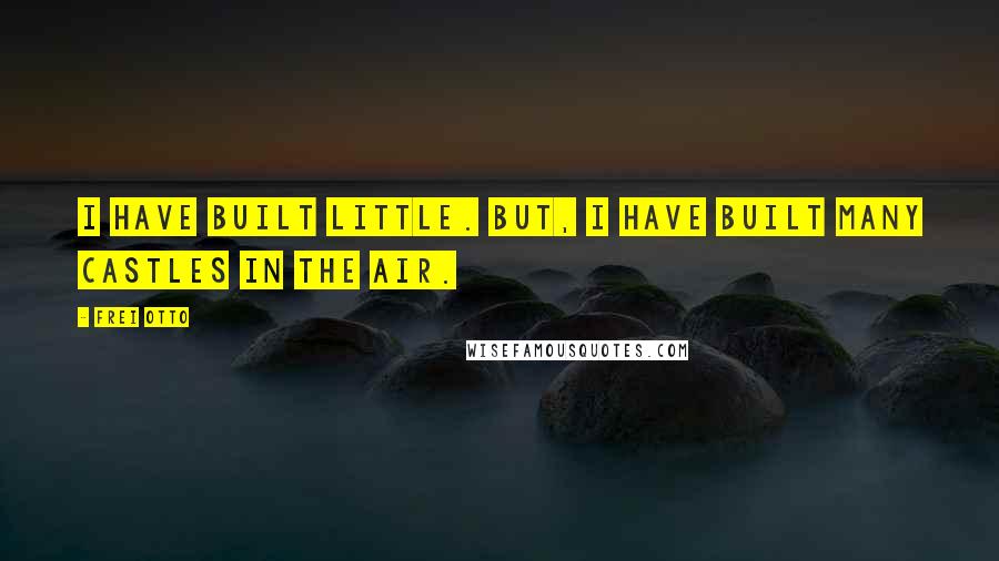 Frei Otto Quotes: I have built little. But, I have built many castles in the air.