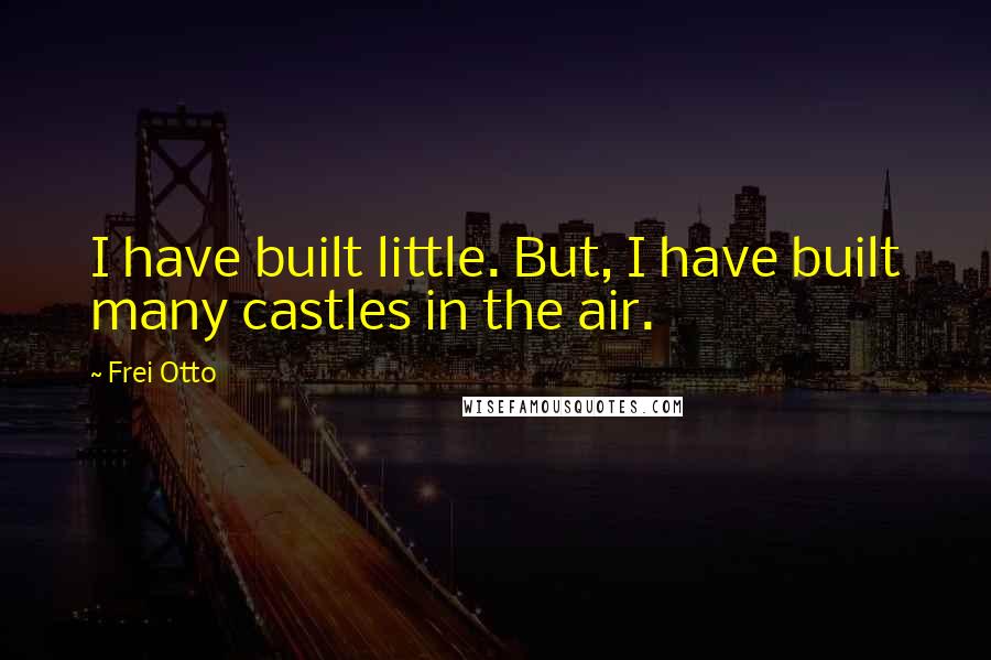 Frei Otto Quotes: I have built little. But, I have built many castles in the air.