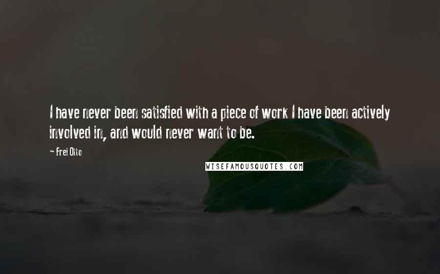 Frei Otto Quotes: I have never been satisfied with a piece of work I have been actively involved in, and would never want to be.