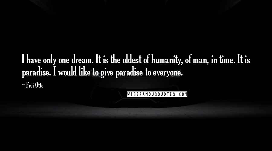 Frei Otto Quotes: I have only one dream. It is the oldest of humanity, of man, in time. It is paradise. I would like to give paradise to everyone.