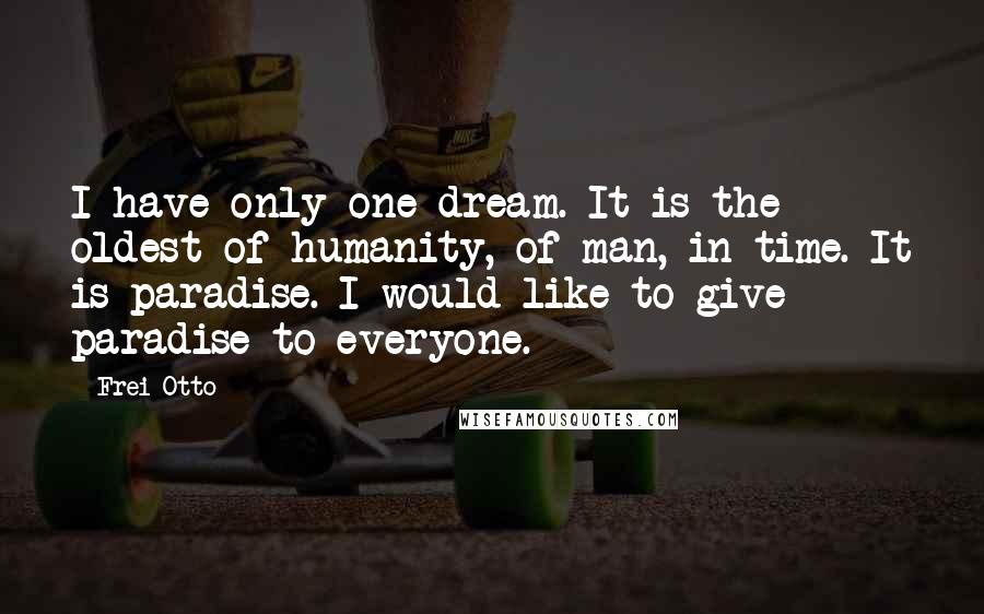 Frei Otto Quotes: I have only one dream. It is the oldest of humanity, of man, in time. It is paradise. I would like to give paradise to everyone.