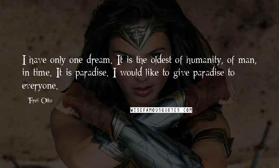Frei Otto Quotes: I have only one dream. It is the oldest of humanity, of man, in time. It is paradise. I would like to give paradise to everyone.