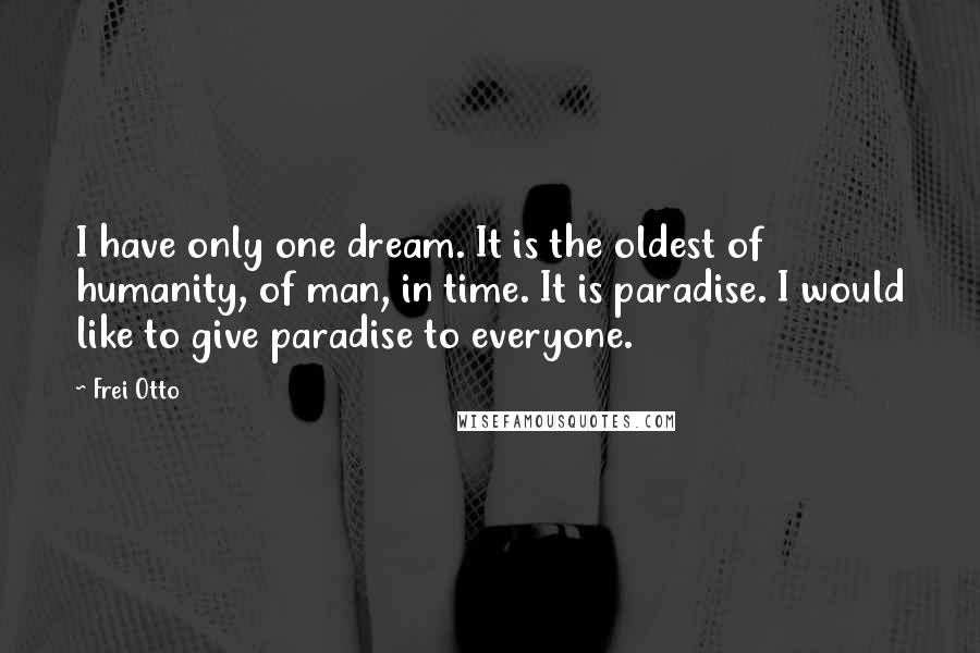 Frei Otto Quotes: I have only one dream. It is the oldest of humanity, of man, in time. It is paradise. I would like to give paradise to everyone.