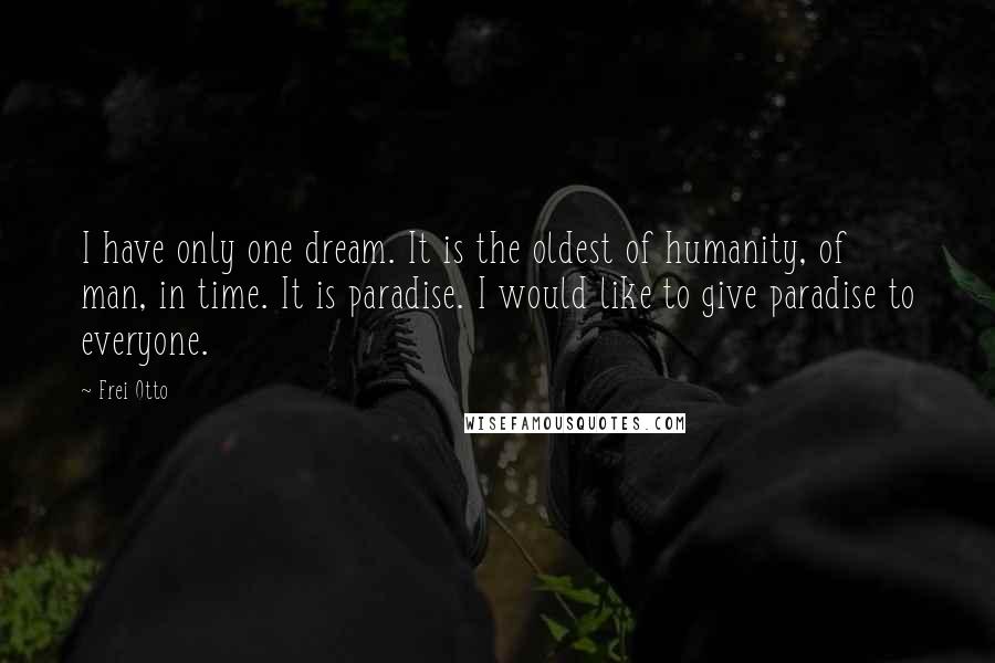 Frei Otto Quotes: I have only one dream. It is the oldest of humanity, of man, in time. It is paradise. I would like to give paradise to everyone.