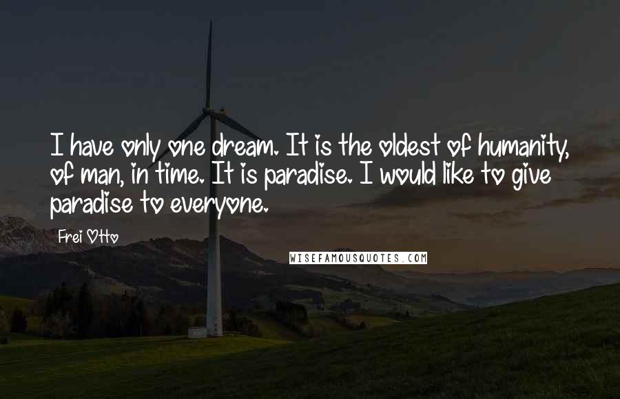 Frei Otto Quotes: I have only one dream. It is the oldest of humanity, of man, in time. It is paradise. I would like to give paradise to everyone.