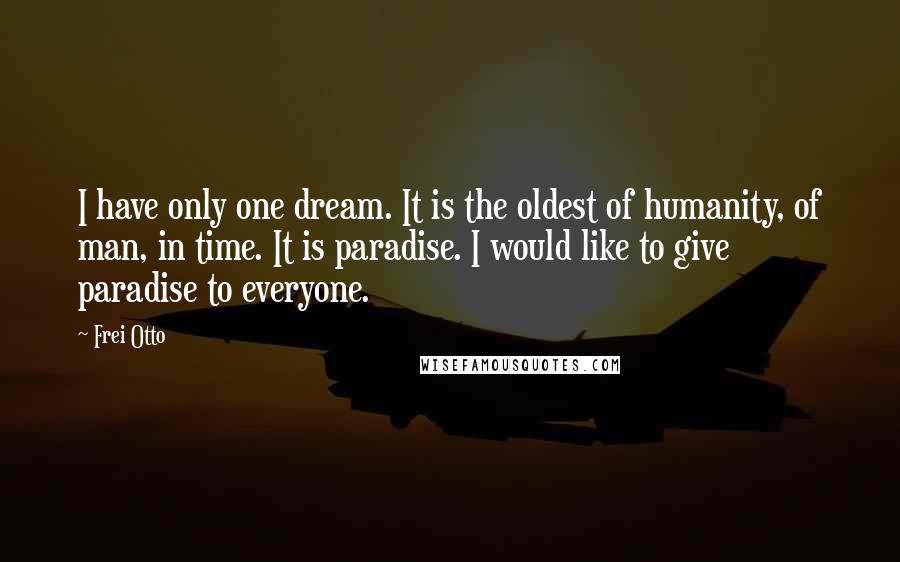 Frei Otto Quotes: I have only one dream. It is the oldest of humanity, of man, in time. It is paradise. I would like to give paradise to everyone.