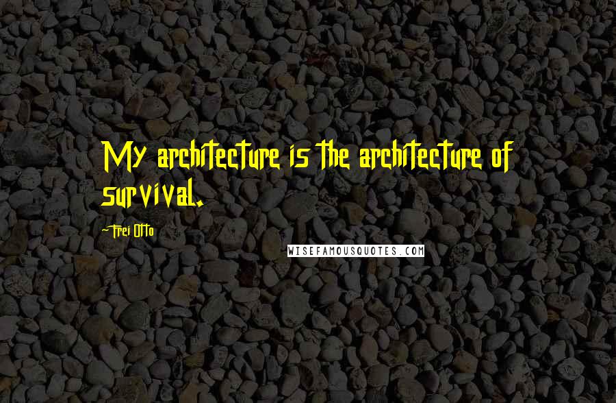 Frei Otto Quotes: My architecture is the architecture of survival.