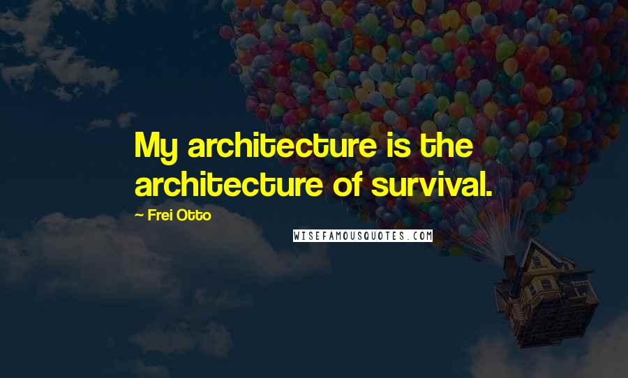 Frei Otto Quotes: My architecture is the architecture of survival.