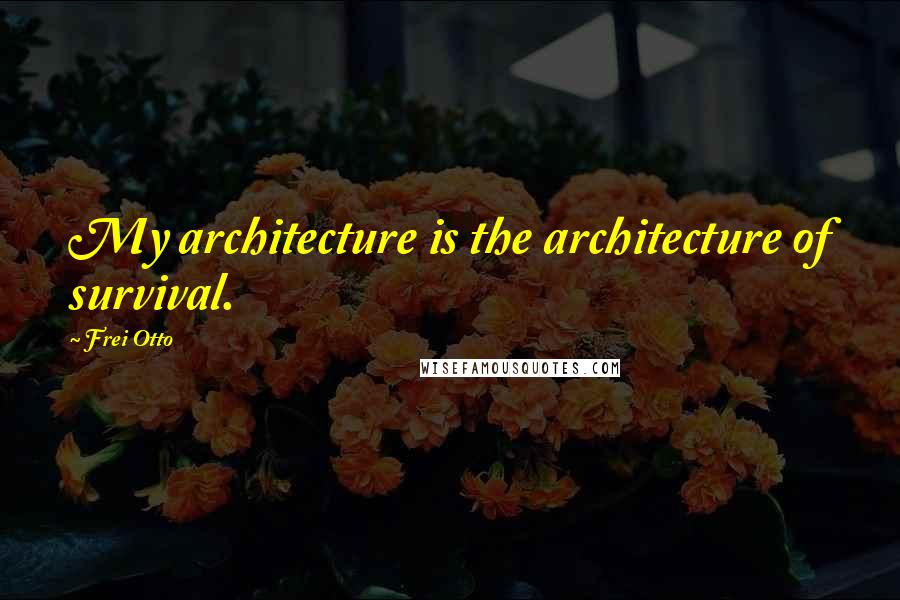 Frei Otto Quotes: My architecture is the architecture of survival.