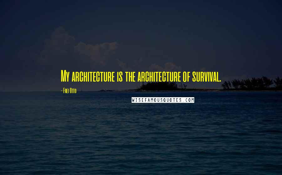 Frei Otto Quotes: My architecture is the architecture of survival.