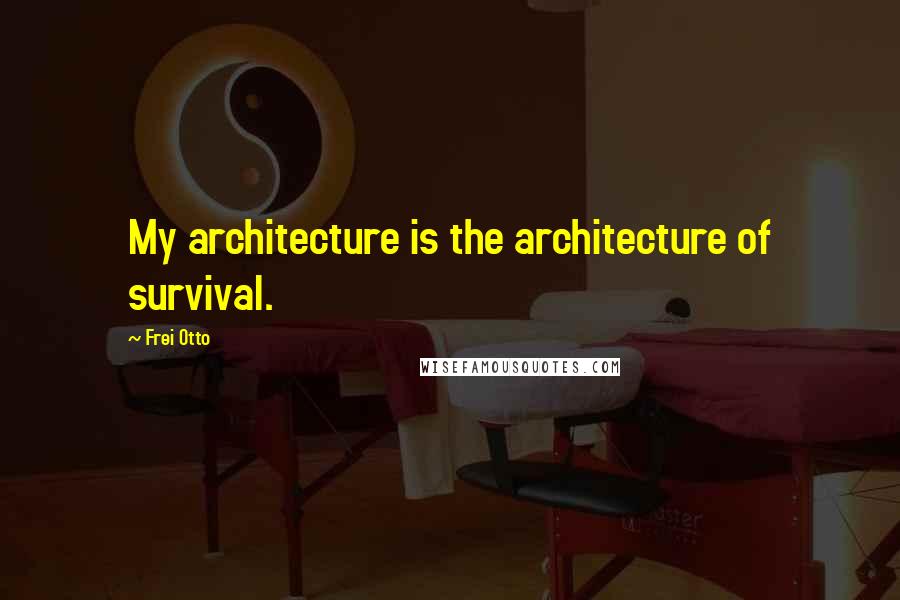 Frei Otto Quotes: My architecture is the architecture of survival.