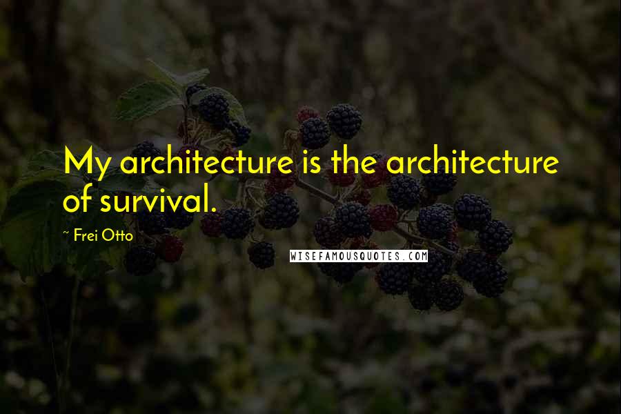 Frei Otto Quotes: My architecture is the architecture of survival.