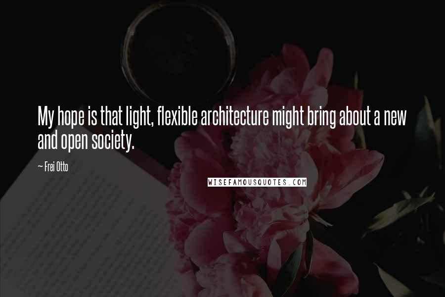 Frei Otto Quotes: My hope is that light, flexible architecture might bring about a new and open society.