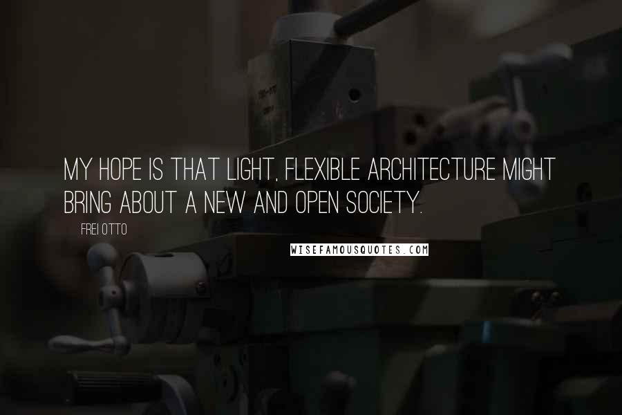 Frei Otto Quotes: My hope is that light, flexible architecture might bring about a new and open society.