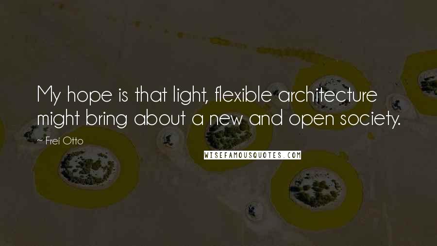 Frei Otto Quotes: My hope is that light, flexible architecture might bring about a new and open society.