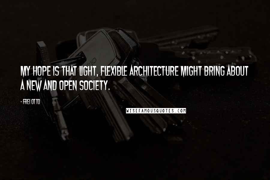 Frei Otto Quotes: My hope is that light, flexible architecture might bring about a new and open society.