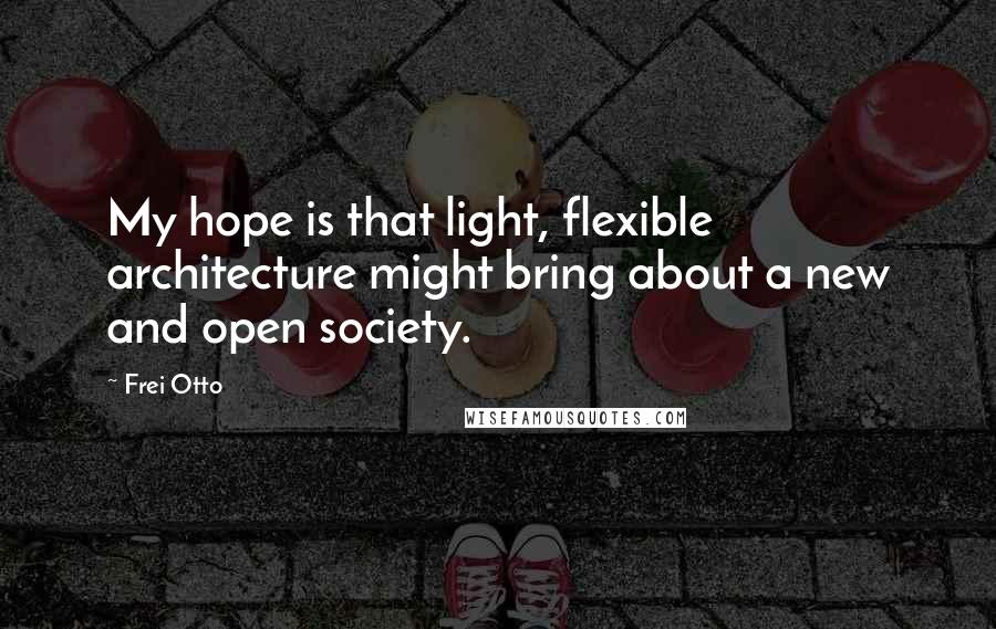 Frei Otto Quotes: My hope is that light, flexible architecture might bring about a new and open society.