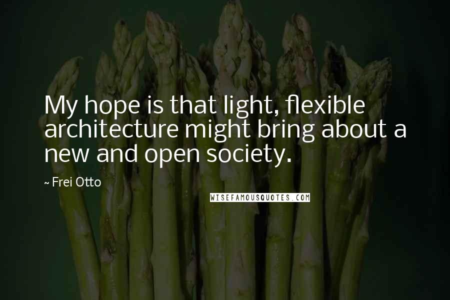 Frei Otto Quotes: My hope is that light, flexible architecture might bring about a new and open society.