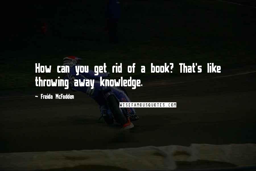 Freida McFadden Quotes: How can you get rid of a book? That's like throwing away knowledge.