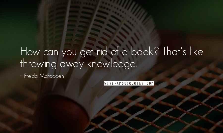 Freida McFadden Quotes: How can you get rid of a book? That's like throwing away knowledge.