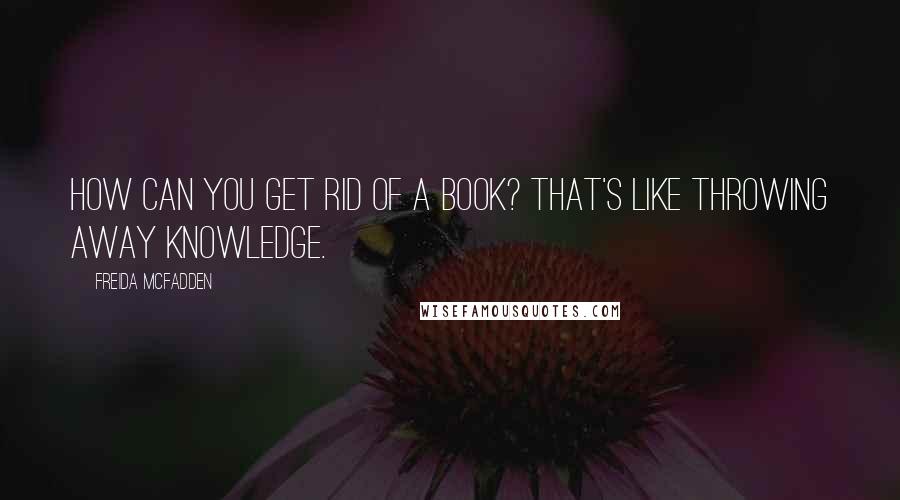 Freida McFadden Quotes: How can you get rid of a book? That's like throwing away knowledge.