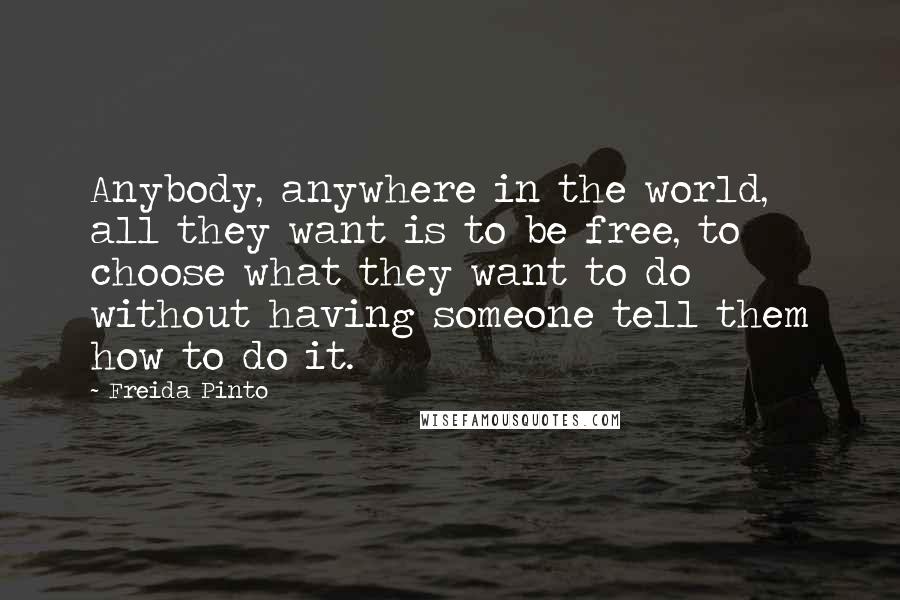 Freida Pinto Quotes: Anybody, anywhere in the world, all they want is to be free, to choose what they want to do without having someone tell them how to do it.