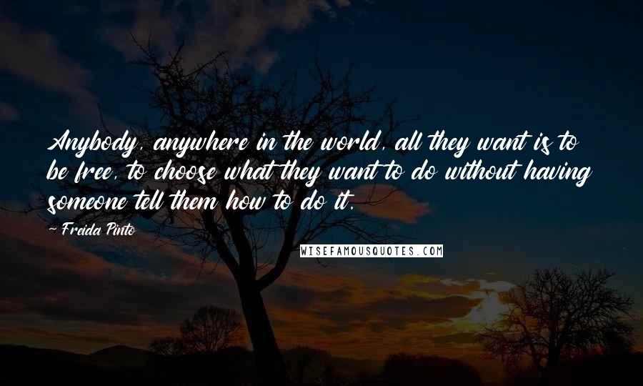 Freida Pinto Quotes: Anybody, anywhere in the world, all they want is to be free, to choose what they want to do without having someone tell them how to do it.