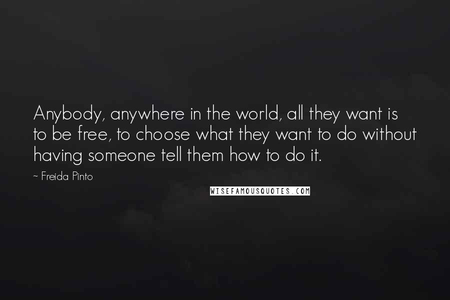 Freida Pinto Quotes: Anybody, anywhere in the world, all they want is to be free, to choose what they want to do without having someone tell them how to do it.