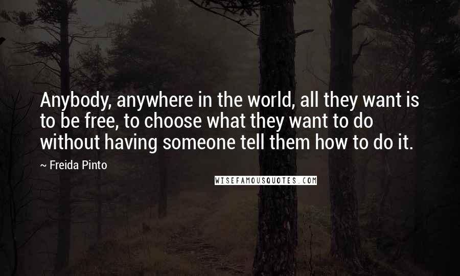 Freida Pinto Quotes: Anybody, anywhere in the world, all they want is to be free, to choose what they want to do without having someone tell them how to do it.