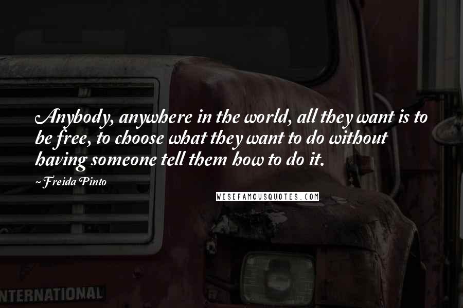 Freida Pinto Quotes: Anybody, anywhere in the world, all they want is to be free, to choose what they want to do without having someone tell them how to do it.