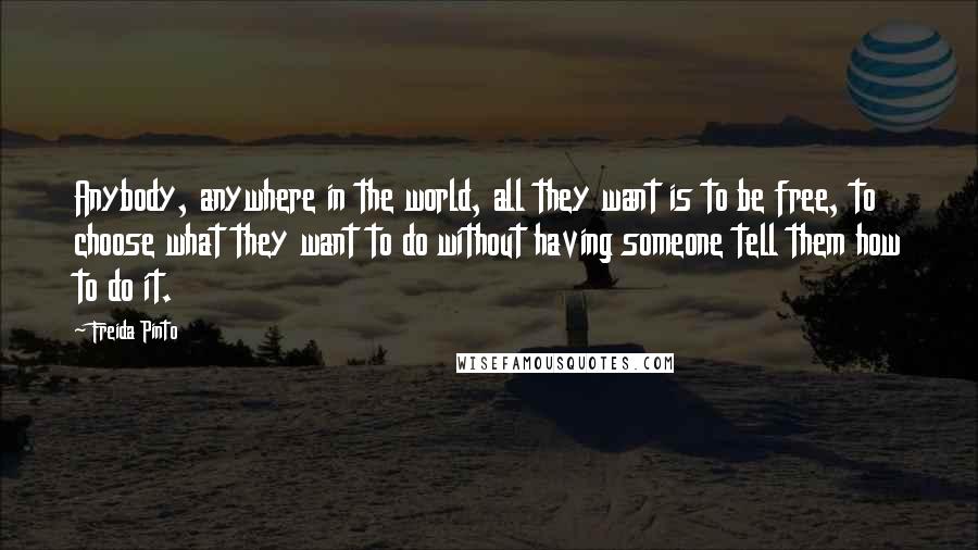 Freida Pinto Quotes: Anybody, anywhere in the world, all they want is to be free, to choose what they want to do without having someone tell them how to do it.