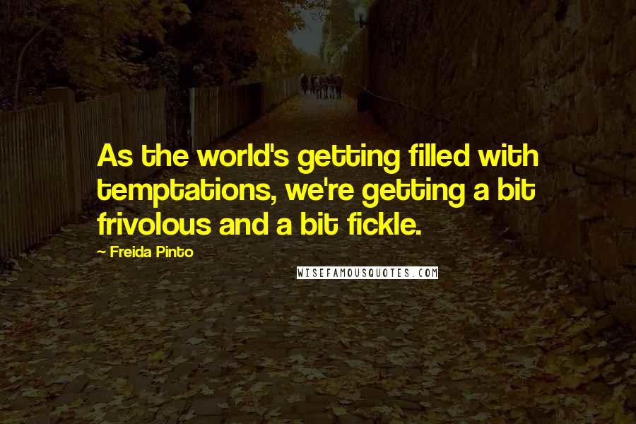 Freida Pinto Quotes: As the world's getting filled with temptations, we're getting a bit frivolous and a bit fickle.