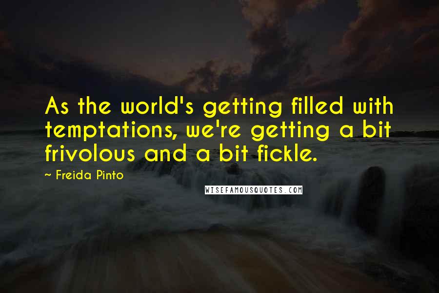 Freida Pinto Quotes: As the world's getting filled with temptations, we're getting a bit frivolous and a bit fickle.