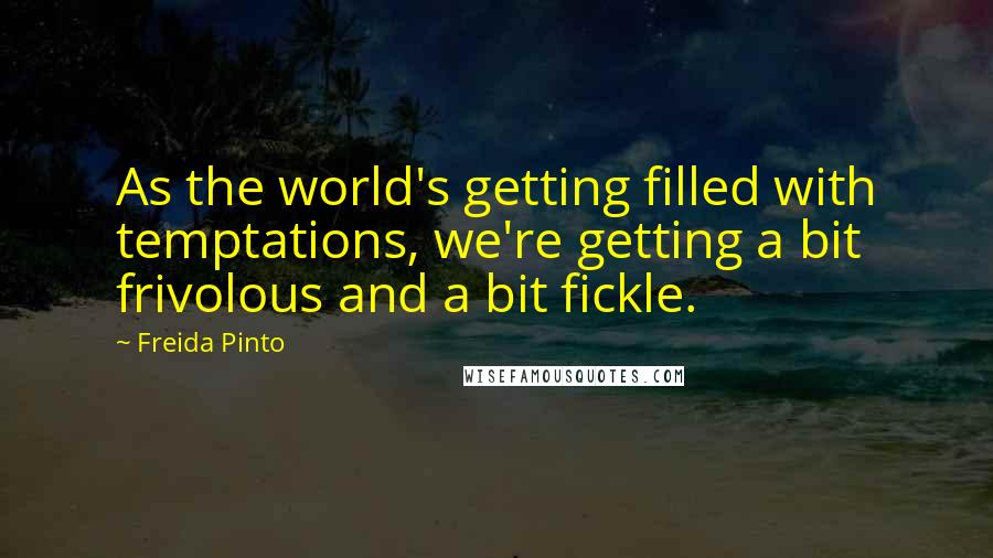 Freida Pinto Quotes: As the world's getting filled with temptations, we're getting a bit frivolous and a bit fickle.