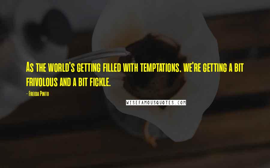 Freida Pinto Quotes: As the world's getting filled with temptations, we're getting a bit frivolous and a bit fickle.